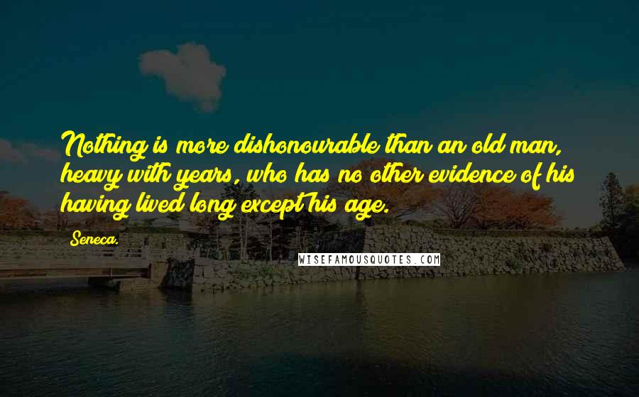 Seneca. Quotes: Nothing is more dishonourable than an old man, heavy with years, who has no other evidence of his having lived long except his age.