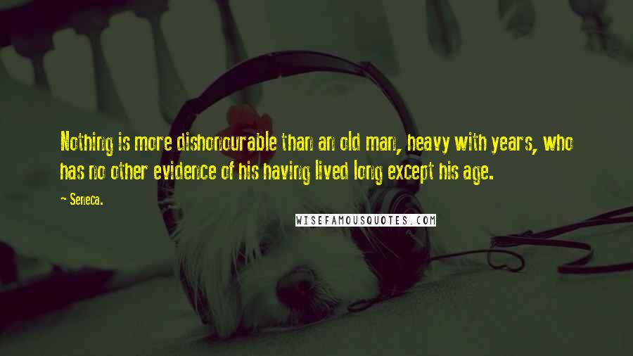 Seneca. Quotes: Nothing is more dishonourable than an old man, heavy with years, who has no other evidence of his having lived long except his age.