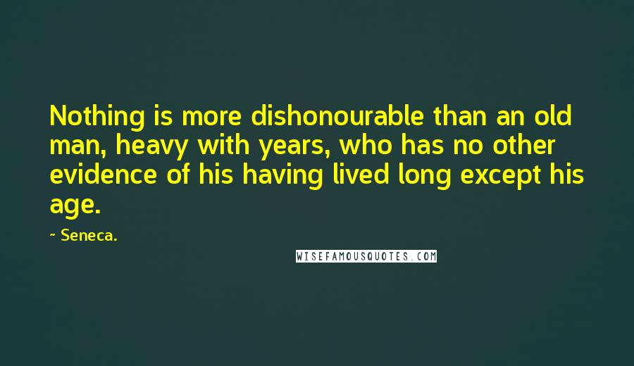 Seneca. Quotes: Nothing is more dishonourable than an old man, heavy with years, who has no other evidence of his having lived long except his age.