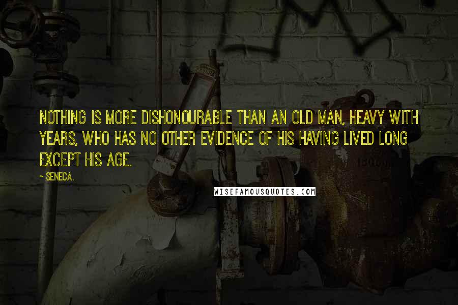 Seneca. Quotes: Nothing is more dishonourable than an old man, heavy with years, who has no other evidence of his having lived long except his age.