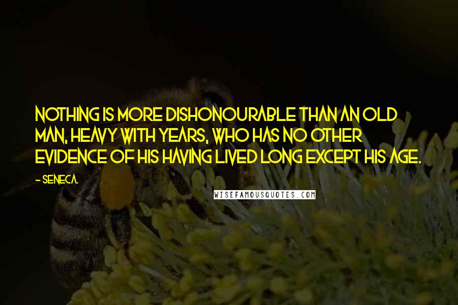 Seneca. Quotes: Nothing is more dishonourable than an old man, heavy with years, who has no other evidence of his having lived long except his age.