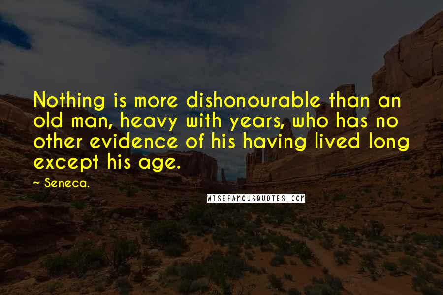 Seneca. Quotes: Nothing is more dishonourable than an old man, heavy with years, who has no other evidence of his having lived long except his age.
