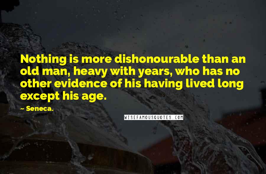 Seneca. Quotes: Nothing is more dishonourable than an old man, heavy with years, who has no other evidence of his having lived long except his age.