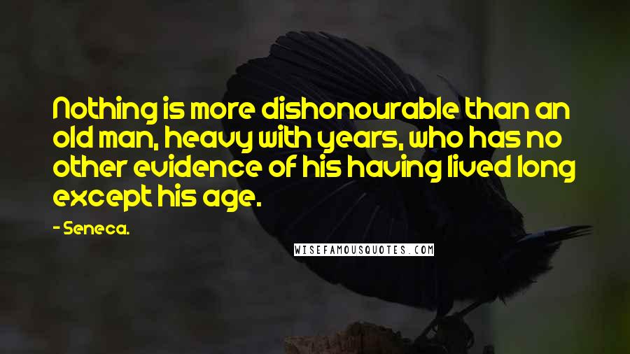 Seneca. Quotes: Nothing is more dishonourable than an old man, heavy with years, who has no other evidence of his having lived long except his age.