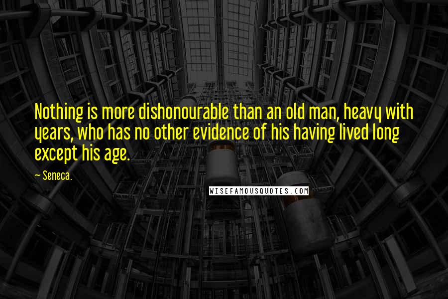 Seneca. Quotes: Nothing is more dishonourable than an old man, heavy with years, who has no other evidence of his having lived long except his age.