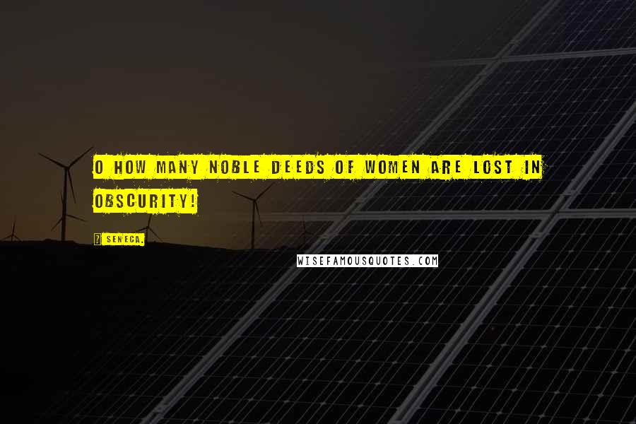 Seneca. Quotes: O how many noble deeds of women are lost in obscurity!