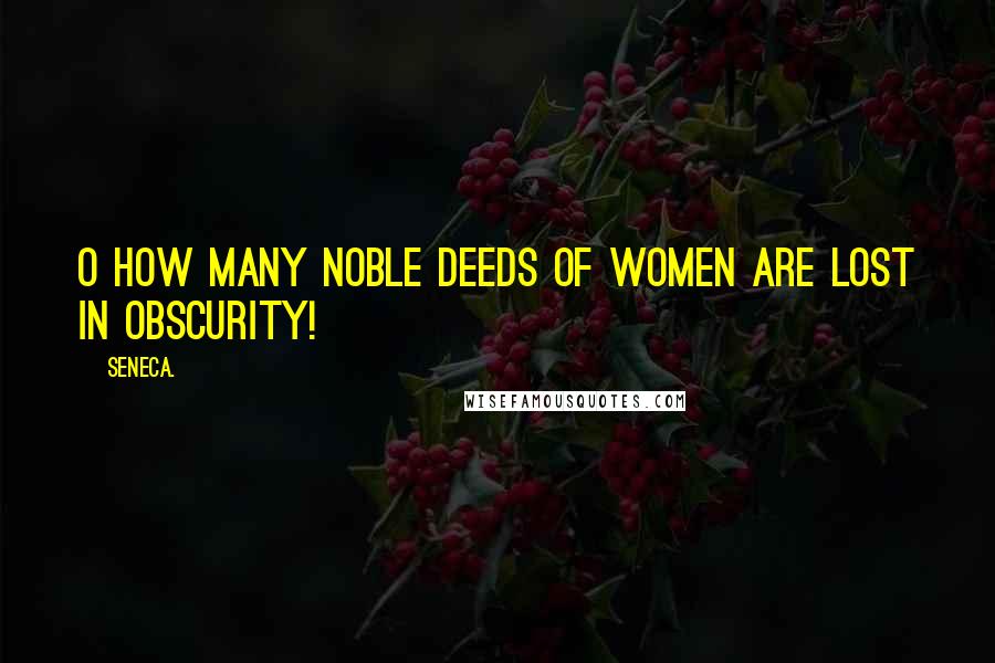 Seneca. Quotes: O how many noble deeds of women are lost in obscurity!