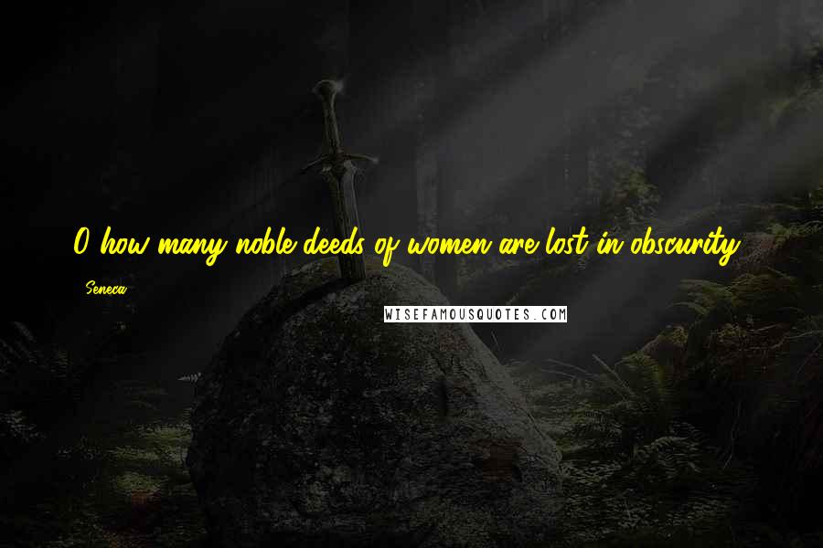 Seneca. Quotes: O how many noble deeds of women are lost in obscurity!