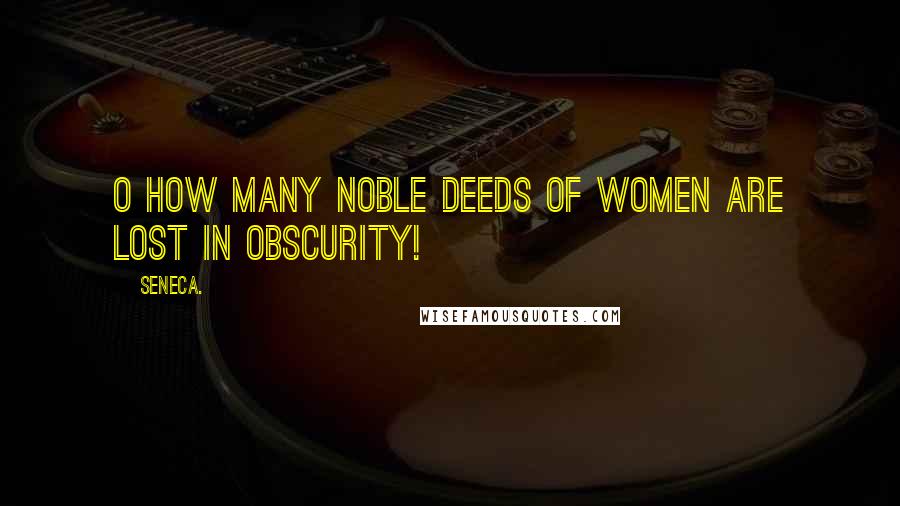 Seneca. Quotes: O how many noble deeds of women are lost in obscurity!
