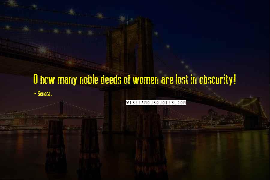 Seneca. Quotes: O how many noble deeds of women are lost in obscurity!
