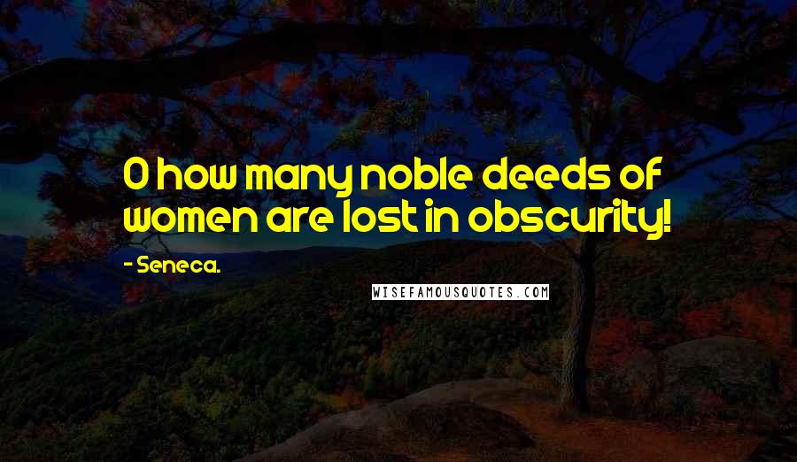 Seneca. Quotes: O how many noble deeds of women are lost in obscurity!