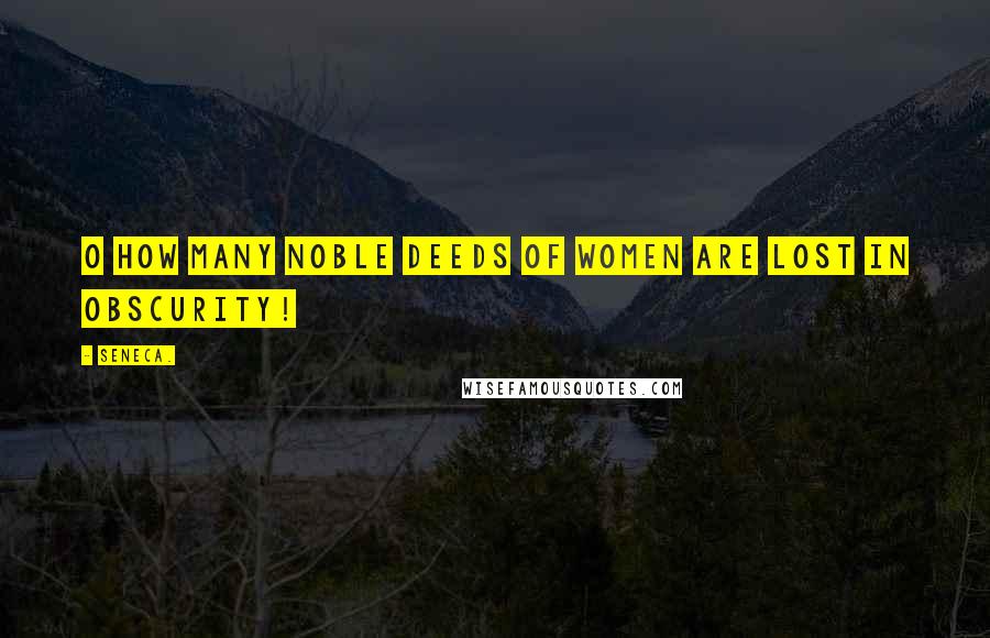 Seneca. Quotes: O how many noble deeds of women are lost in obscurity!