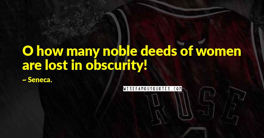 Seneca. Quotes: O how many noble deeds of women are lost in obscurity!