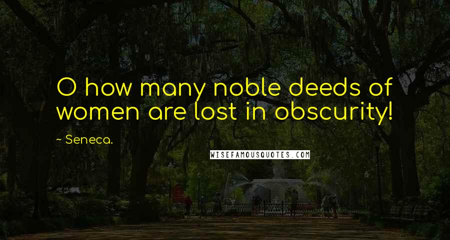 Seneca. Quotes: O how many noble deeds of women are lost in obscurity!