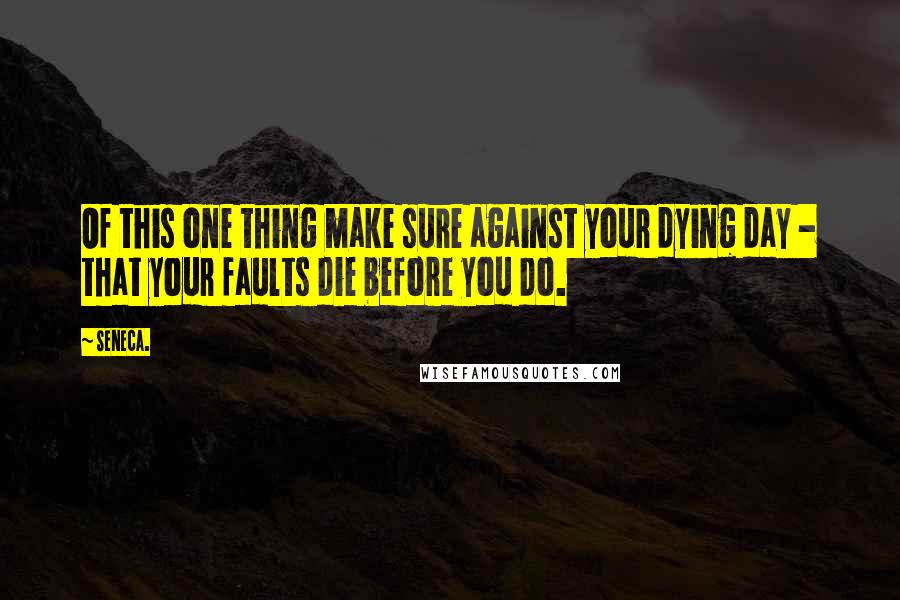 Seneca. Quotes: Of this one thing make sure against your dying day - that your faults die before you do.