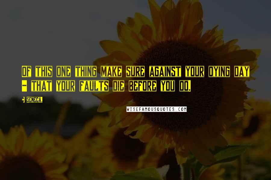 Seneca. Quotes: Of this one thing make sure against your dying day - that your faults die before you do.