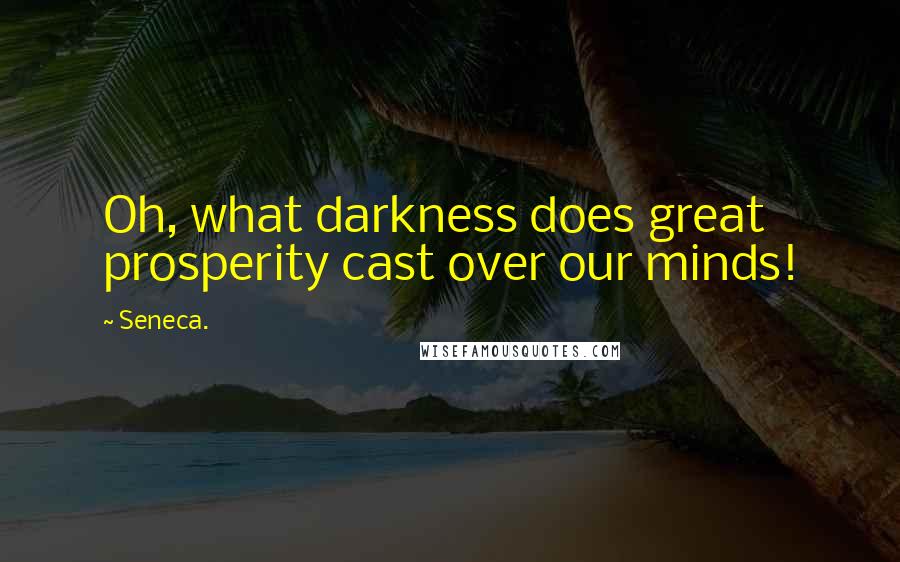 Seneca. Quotes: Oh, what darkness does great prosperity cast over our minds!