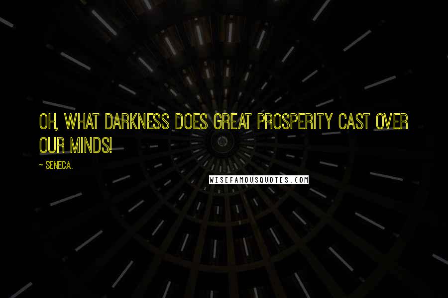 Seneca. Quotes: Oh, what darkness does great prosperity cast over our minds!