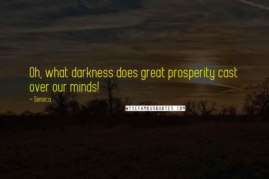 Seneca. Quotes: Oh, what darkness does great prosperity cast over our minds!