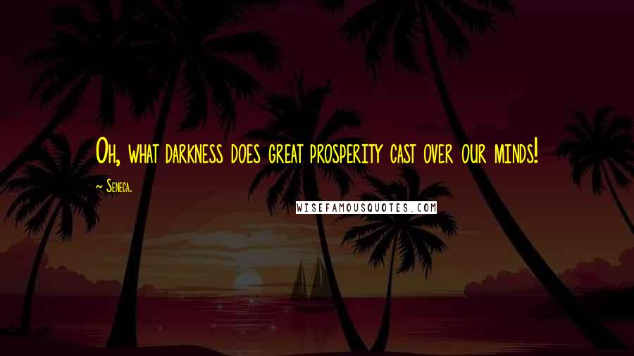 Seneca. Quotes: Oh, what darkness does great prosperity cast over our minds!