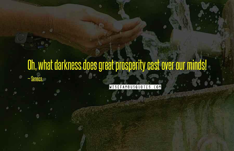 Seneca. Quotes: Oh, what darkness does great prosperity cast over our minds!