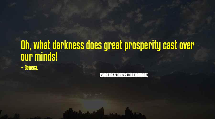 Seneca. Quotes: Oh, what darkness does great prosperity cast over our minds!