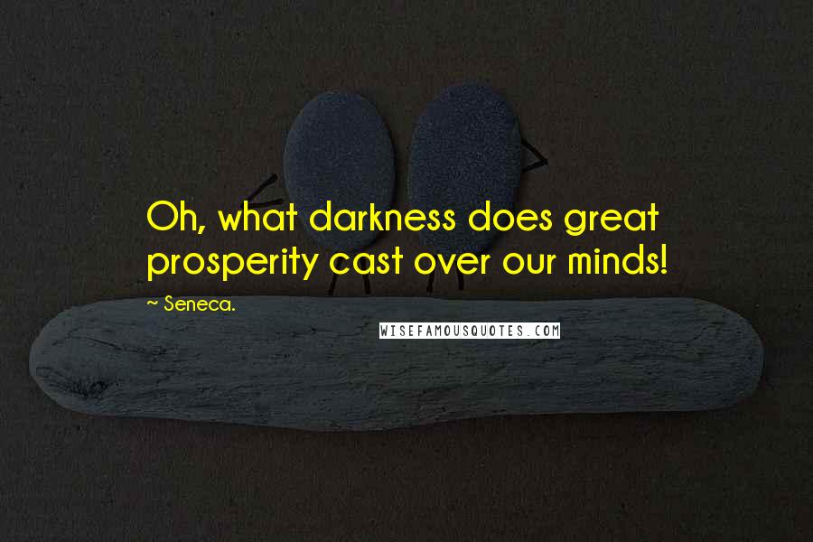 Seneca. Quotes: Oh, what darkness does great prosperity cast over our minds!