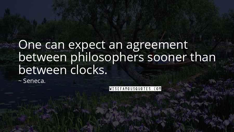 Seneca. Quotes: One can expect an agreement between philosophers sooner than between clocks.