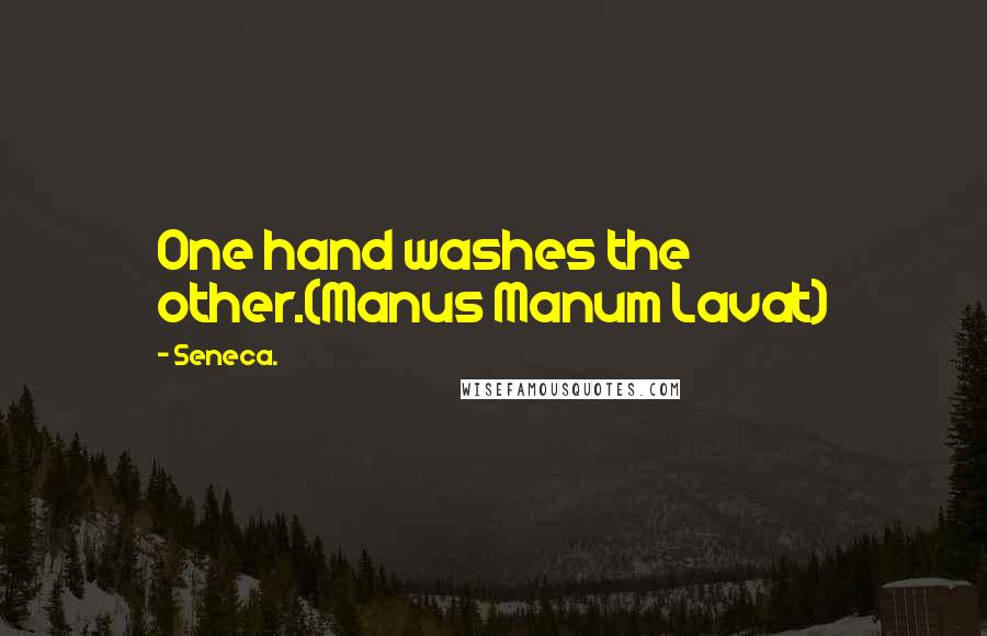 Seneca. Quotes: One hand washes the other.(Manus Manum Lavat)