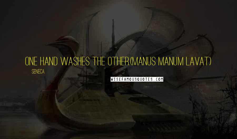 Seneca. Quotes: One hand washes the other.(Manus Manum Lavat)