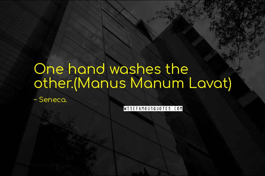 Seneca. Quotes: One hand washes the other.(Manus Manum Lavat)