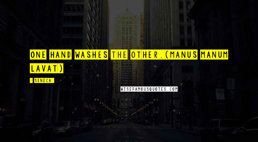 Seneca. Quotes: One hand washes the other.(Manus Manum Lavat)