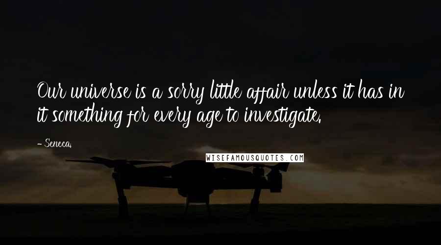 Seneca. Quotes: Our universe is a sorry little affair unless it has in it something for every age to investigate.