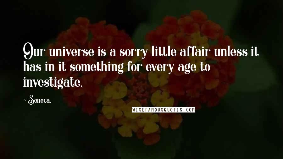 Seneca. Quotes: Our universe is a sorry little affair unless it has in it something for every age to investigate.