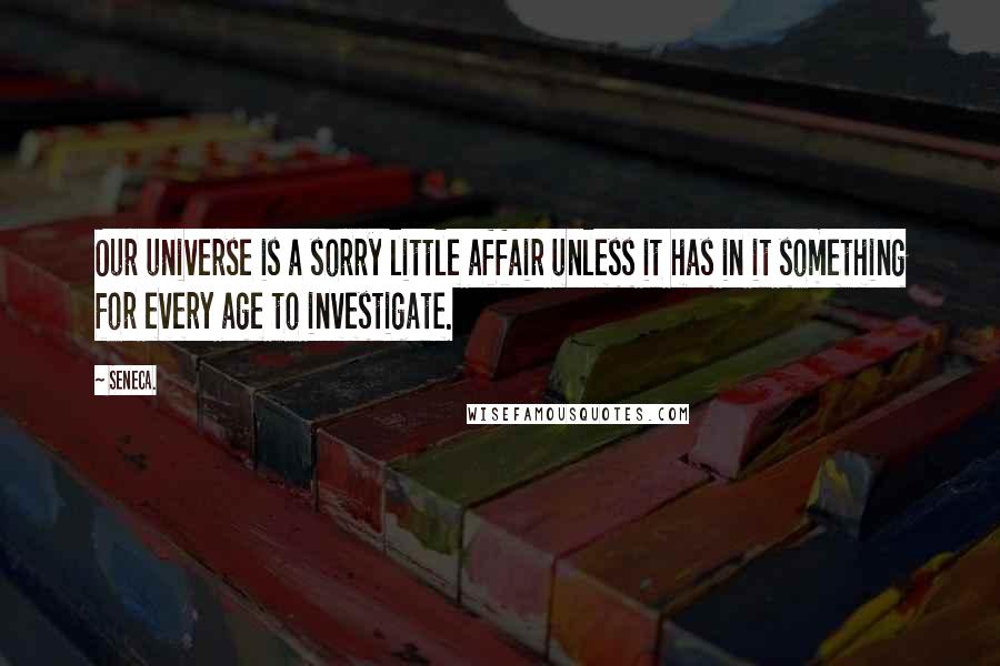 Seneca. Quotes: Our universe is a sorry little affair unless it has in it something for every age to investigate.