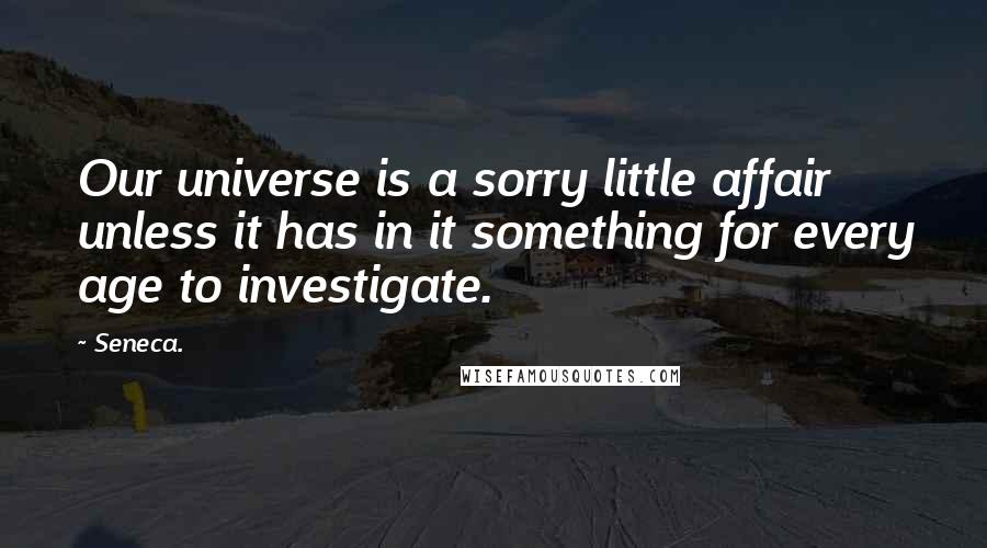 Seneca. Quotes: Our universe is a sorry little affair unless it has in it something for every age to investigate.