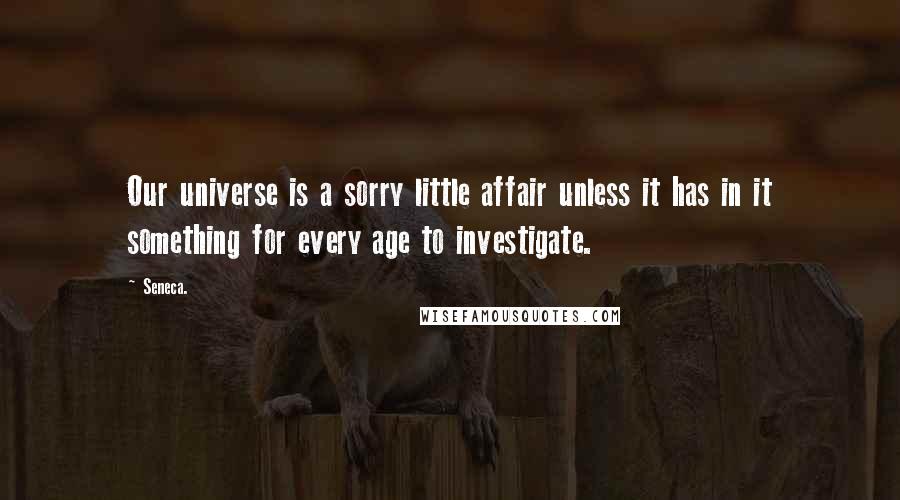 Seneca. Quotes: Our universe is a sorry little affair unless it has in it something for every age to investigate.