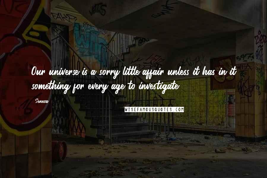 Seneca. Quotes: Our universe is a sorry little affair unless it has in it something for every age to investigate.