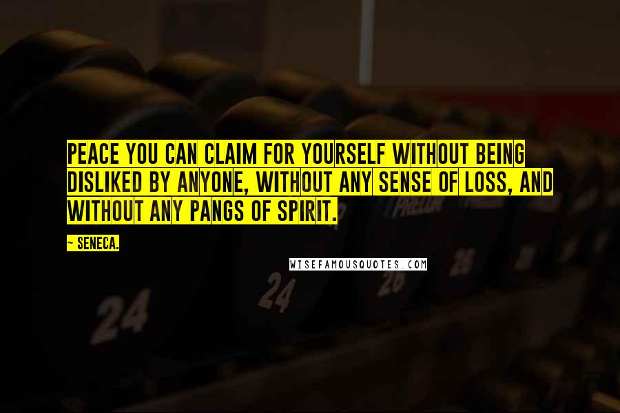 Seneca. Quotes: Peace you can claim for yourself without being disliked by anyone, without any sense of loss, and without any pangs of spirit.