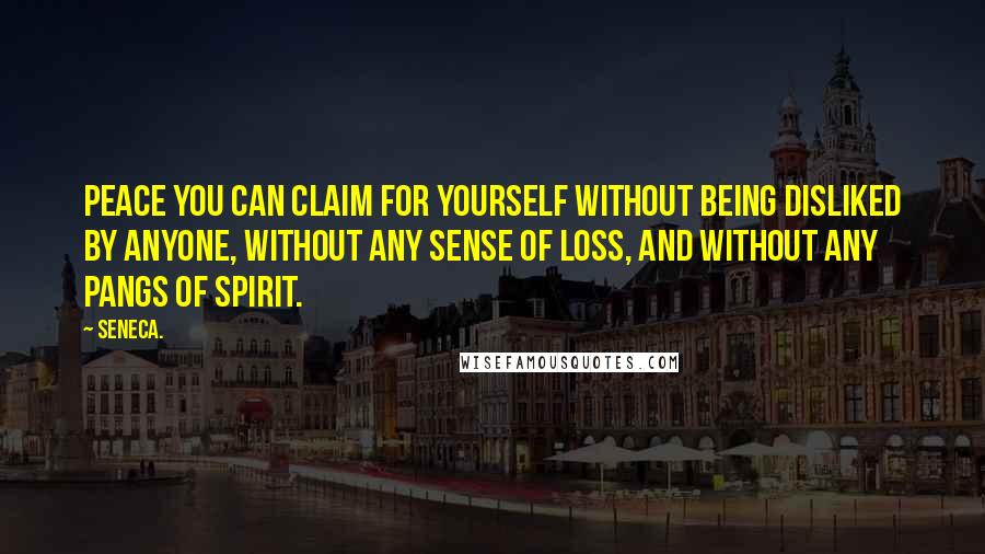 Seneca. Quotes: Peace you can claim for yourself without being disliked by anyone, without any sense of loss, and without any pangs of spirit.