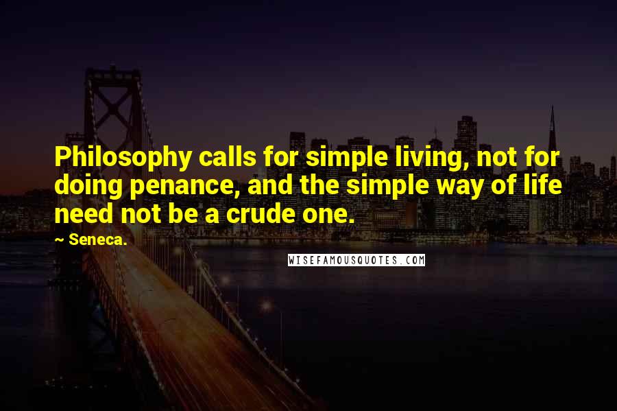 Seneca. Quotes: Philosophy calls for simple living, not for doing penance, and the simple way of life need not be a crude one.