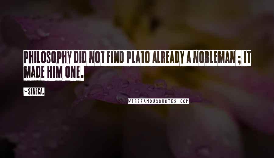 Seneca. Quotes: Philosophy did not find Plato already a nobleman ; it made him one.