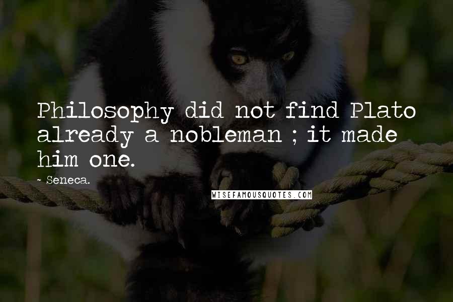 Seneca. Quotes: Philosophy did not find Plato already a nobleman ; it made him one.