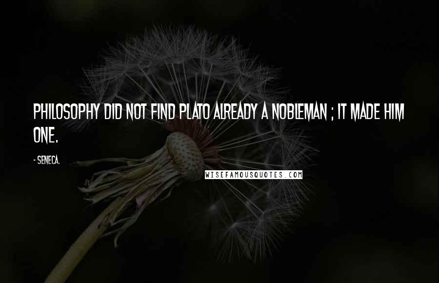 Seneca. Quotes: Philosophy did not find Plato already a nobleman ; it made him one.