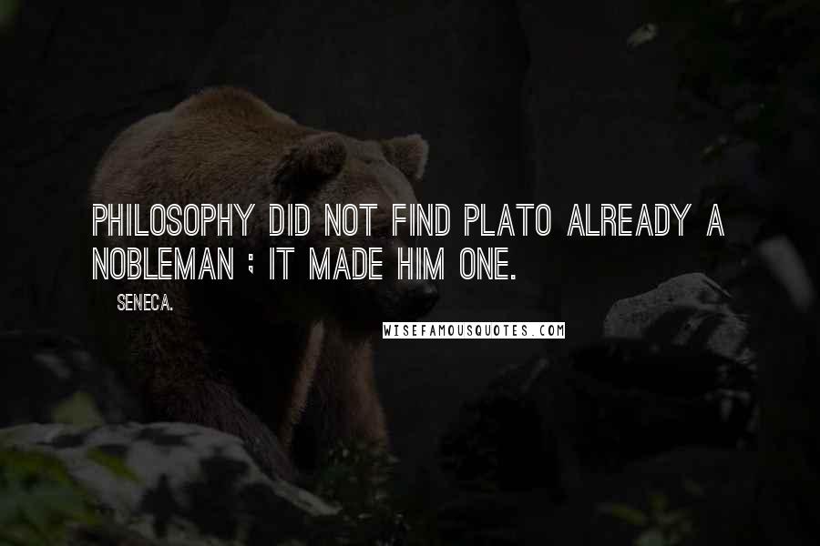 Seneca. Quotes: Philosophy did not find Plato already a nobleman ; it made him one.