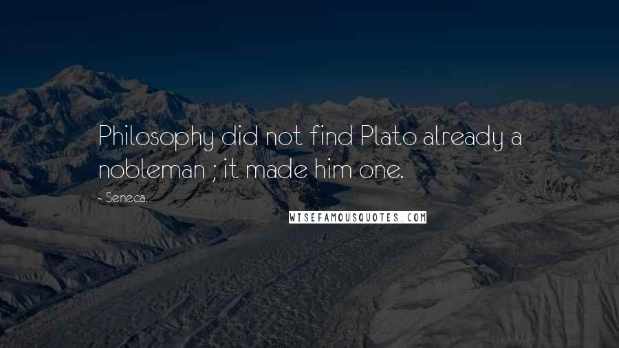 Seneca. Quotes: Philosophy did not find Plato already a nobleman ; it made him one.