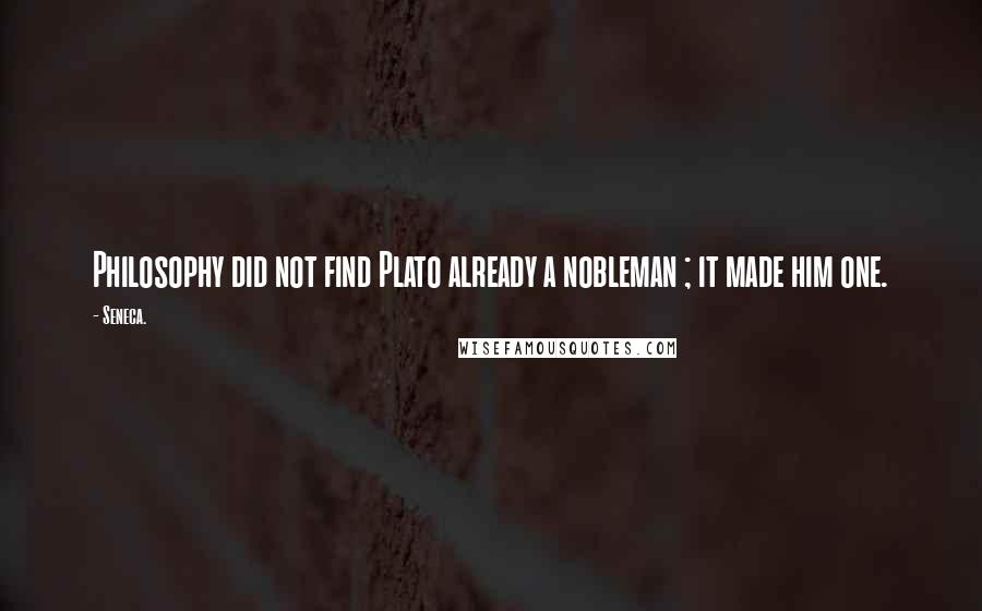 Seneca. Quotes: Philosophy did not find Plato already a nobleman ; it made him one.