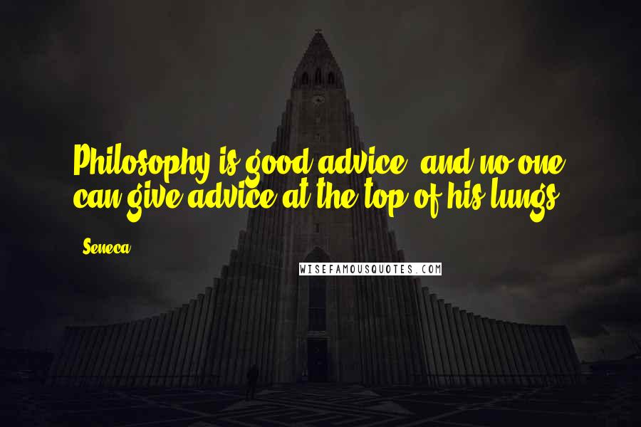 Seneca. Quotes: Philosophy is good advice; and no one can give advice at the top of his lungs.