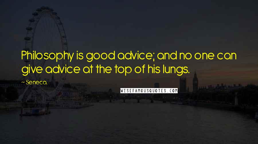 Seneca. Quotes: Philosophy is good advice; and no one can give advice at the top of his lungs.