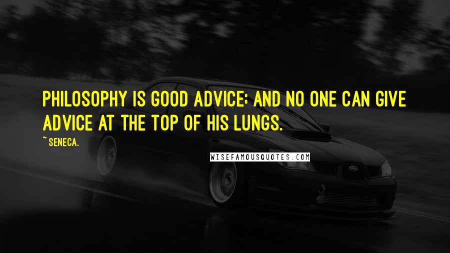 Seneca. Quotes: Philosophy is good advice; and no one can give advice at the top of his lungs.